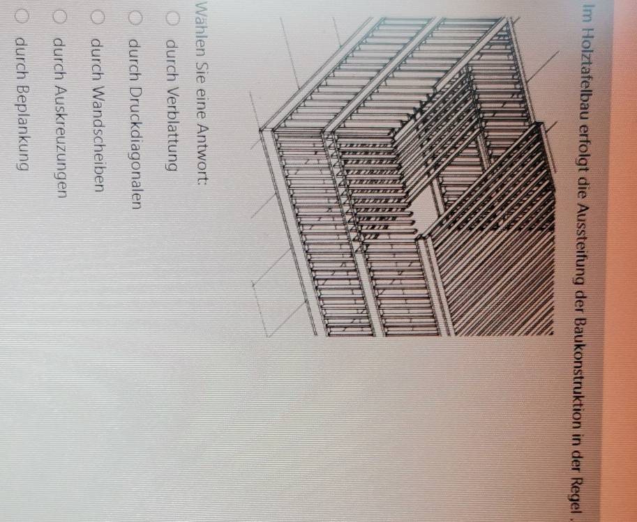 im Holztafelbau erfolgt die Aussteifung der Baukonstruktion in der Regel .
Wählen Sie eine Antwort:
durch Verblattung
durch Druckdiagonalen
durch Wandscheiben
durch Auskreuzungen
durch Beplankung