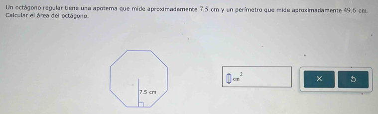 Un octágono regular tiene una apotema que mide aproximadamente 7.5 cm y un perímetro que mide aproximadamente 49.6 cm. 
Calcular el área del octágono.
□ cm^2
×