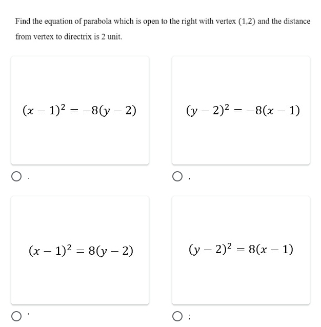 Find the equation of parabola which is open to the right with vertex (1,2) and the distance
from vertex to directrix is 2 unit.
(x-1)^2=-8(y-2) (y-2)^2=-8(x-1)
(x-1)^2=8(y-2)
(y-2)^2=8(x-1);