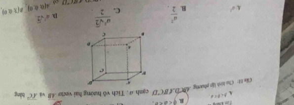 Tim Khang B. 0
A b
Cầm 11: Cho hình lập phương ABCD⊥ B'C'D' cạnh ã. Tích vô hướng hai vectơ overline AB và vector AC bằng
a^1sqrt(2).
A. a^2 B.  a^2/2 . C.  a^2sqrt(2)/2 . D. A(0;0;0)□ B(3;0;0).
C^(to)D cò