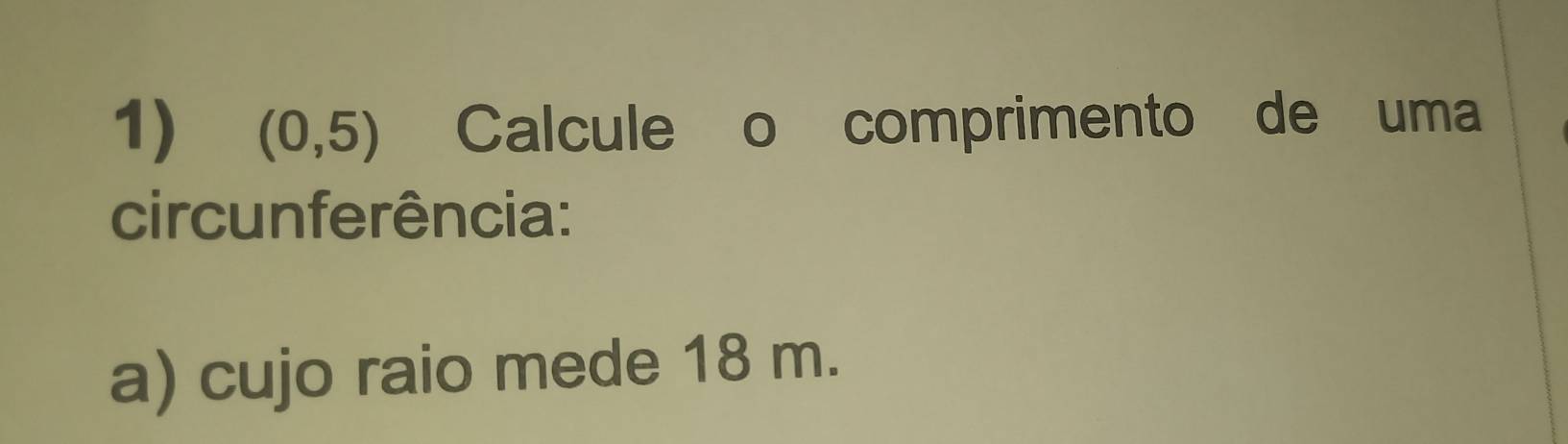 (0,5) Calcule o comprimento de uma 
circunferência: 
a) cujo raio mede 18 m.