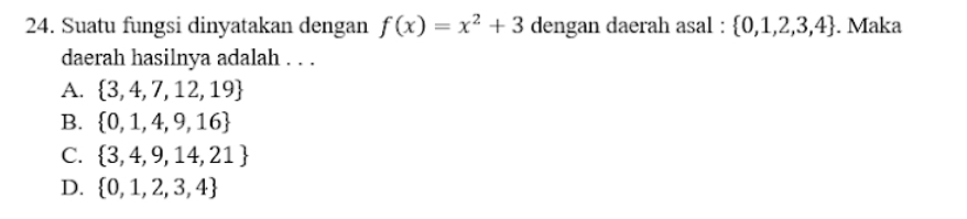 Suatu fungsi dinyatakan dengan f(x)=x^2+3 dengan daerah asal :  0,1,2,3,4. Maka
daerah hasilnya adalah . . .
A.  3,4,7,12,19
B.  0,1,4,9,16
C.  3,4,9,14,21
D.  0,1,2,3,4