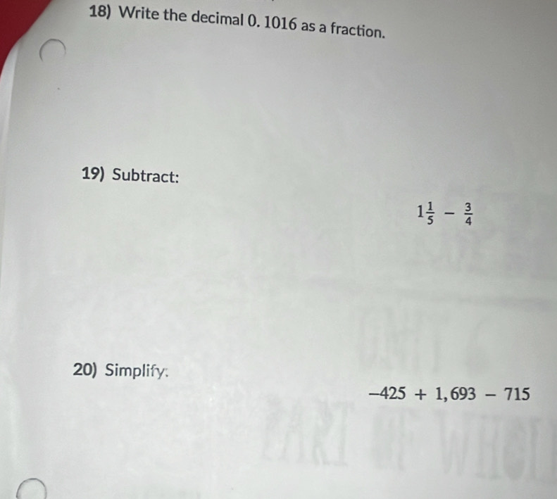 Write the decimal 0. 1016 as a fraction. 
19) Subtract:
1 1/5 - 3/4 
20) Simplify.
-425+1,693-715