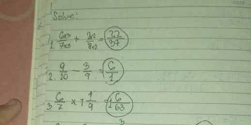 Solve: 
1  (6* 3)/7* 3 + (2* 2)/8* 2 =boxed  22/97 
2.  9/10 - 3/9 = 6/1 
3.  6/7 * 1 1/9 =1 6/163 
3