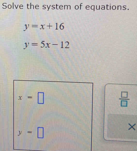 Solve the system of equations.
y=x+16
y=5x-12
x=□
 □ /□  
y=□
×