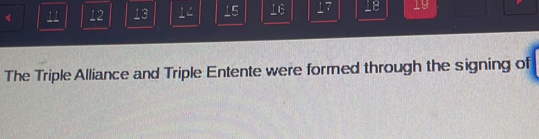 11 12 13 14 15 16 17 18 19
The Triple Alliance and Triple Entente were formed through the signing of