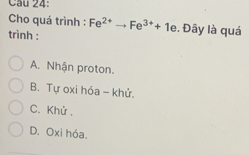 Cho quá trình : Fe^(2+)to Fe^(3+)+1e. Đây là quá
trình :
A. Nhận proton.
B. Tự oxi hóa - khử.
C. Khử.
D. Oxi hóa.