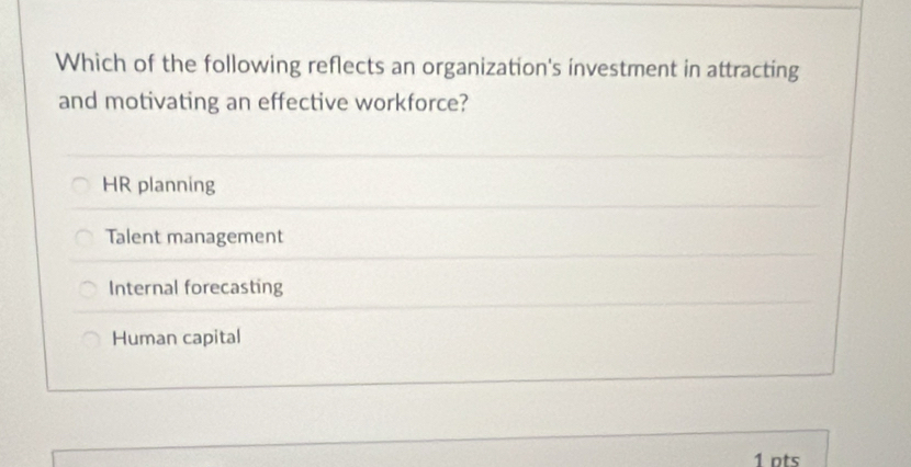 Which of the following reflects an organization's investment in attracting
and motivating an effective workforce?
HR planning
Talent management
Internal forecasting
Human capital
1 nts