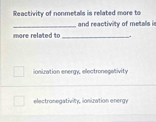 Reactivity of nonmetals is related more to
_and reactivity of metals is
more related to_
.
ionization energy, electronegativity
electronegativity, ionization energy