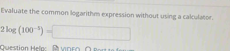 Evaluate the common logarithm expression without using a calculator.
2log (100^(-5))=□
Question Help: VIDE∩ ∩ Bost
