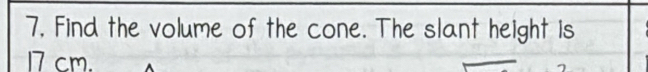 7, Find the volume of the cone. The slant height is
17 cm.