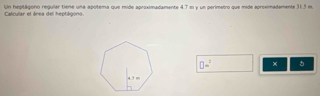 Un heptágono regular tiene una apotema que mide aproximadamente 4.7 m y un perímetro que mide aproximadamente 31.5 m. 
Calcular el área del heptágono.
□ m^2
× 5