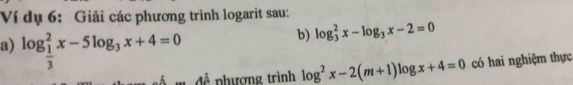 Ví dụ 6: Giải các phương trình logarit sau:
a) log _ 1/3 ^2x-5log _3x+4=0
b) log _3^(2x-log _3)x-2=0
m đ ề phương trình log^2x-2(m+1)log x+4=0 có hai nghiệm thực