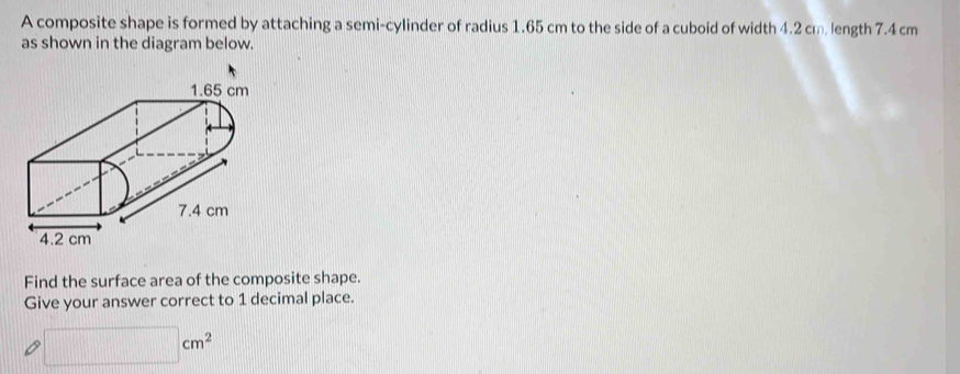 A composite shape is formed by attaching a semi-cylinder of radius 1.65 cm to the side of a cuboid of width 4.2 cm. length 7.4 cm
as shown in the diagram below. 
Find the surface area of the composite shape. 
Give your answer correct to 1 decimal place.
□ cm^2