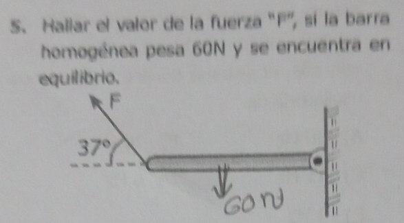 Hallar el valor de la fuerza "F', sí la barra
homogénea pesa 60N y se encuentra en
equilibrio.