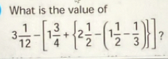 Solved: What is the value of 3 1/12 -[1 3/4 + 2 1/2 -(1 1/2 - 1/3 ...