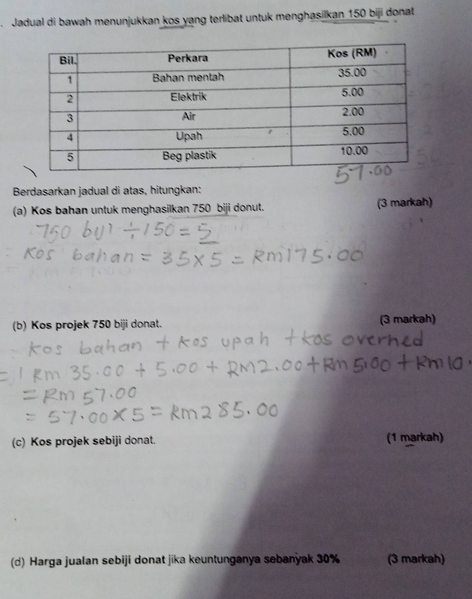 Jadual di bawah menunjukkan kos yang terlibat untuk menghasilkan 150 biji donat 
Berdasarkan jadual di atas, hitungkan: 
(a) Kos bahan untuk menghasilkan 750 biji donut. (3 markah) 
(b) Kos projek 750 biji donat. 
(3 markah) 
(c) Kos projek sebiji donat. (1 markah) 
(d) Harga jualan sebiji donat jika keuntunganya sebanyak 30% (3 markah)