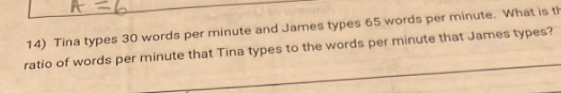 Tina types 30 words per minute and James types 65 words per minute. What is th 
ratio of words per minute that Tina types to the words per minute that James types?