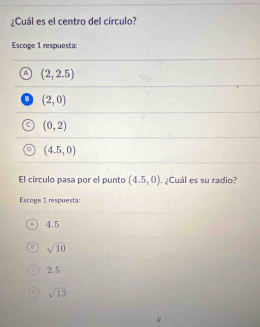 ¿Cuál es el centro del círculo?
Escoge 1 respuesta:
A (2,2.5)
B (2,0)
(0,2)
(4.5,0)
El círculo pasa por el punto (4.5,0). ¿Cuál es su radio?
Escoge 1 respuesta:
4.5
sqrt(10)
2.5
sqrt(13)
Y