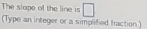 The slope of the line is □ 
(Type an integer or a simplified traction )