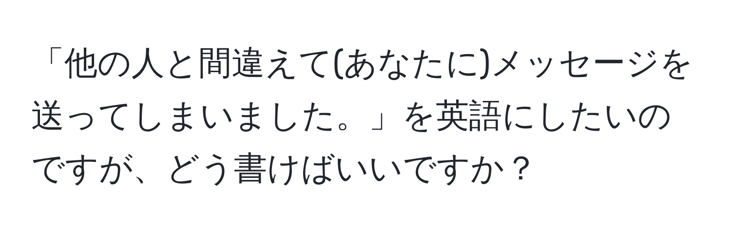 「他の人と間違えて(あなたに)メッセージを送ってしまいました。」を英語にしたいのですが、どう書けばいいですか？