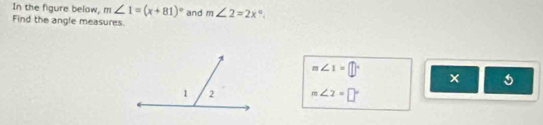 In the figure belaw, m∠ 1=(x+81)^circ  and m∠ 2=2x°
Find the angle measures.
m∠ 1=□°
× 5
m∠ 2=□°