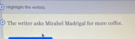 Highlight the verb(s). 
O The writer asks Mirabel Madrigal for more coffee.