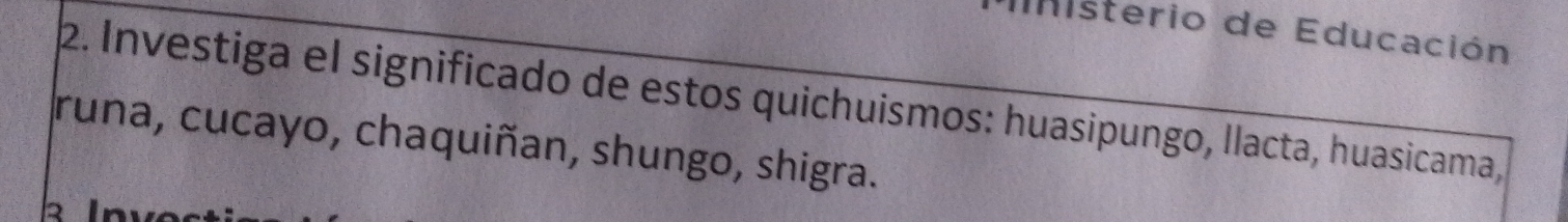 Iisterio de Educación 
2. Investiga el significado de estos quichuismos: huasipungo, llacta, huasicama, 
runa, cucayo, chaquiñan, shungo, shigra.