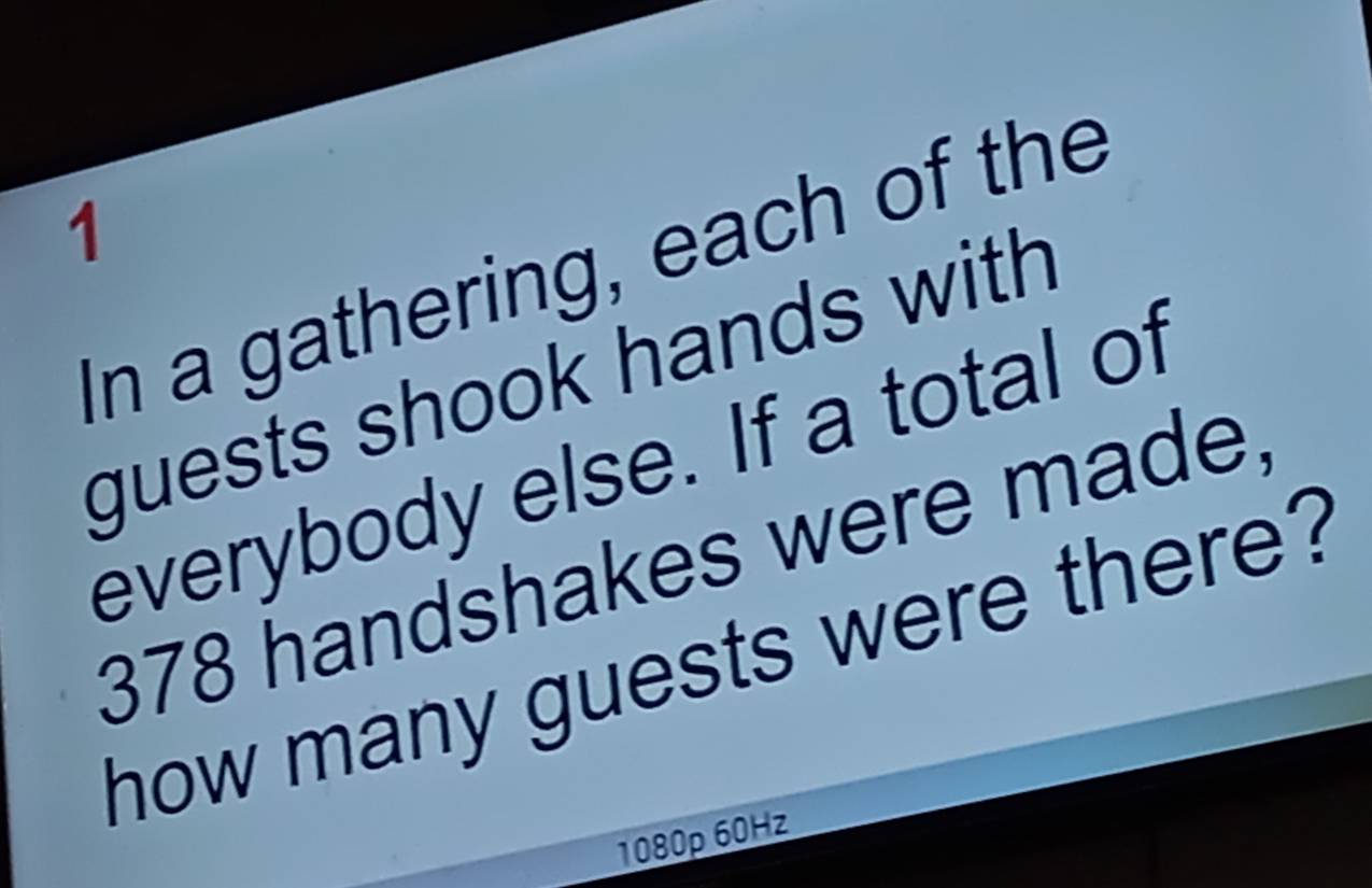 In a gathering, each of the 
guests shook hands with 
everybody else. If a total of
378 handshakes were made. 
how many guests were there? 
1080p 60Hz