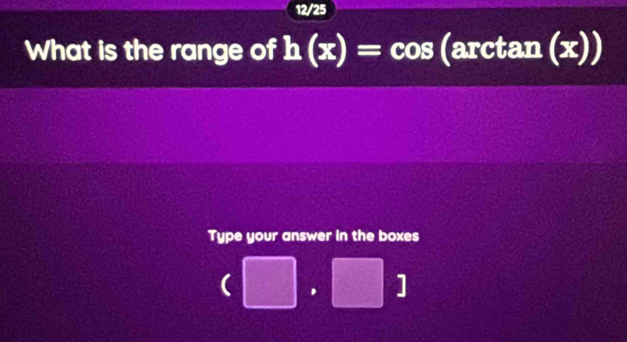 12/25 
What is the range of h(x)=cos (arctan (ɔ ())
Type your answer in the boxes 
( , 
]