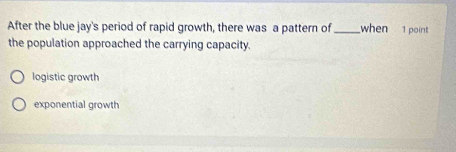 After the blue jay's period of rapid growth, there was a pattern of_ when 1 point
the population approached the carrying capacity.
logistic growth
exponential growth