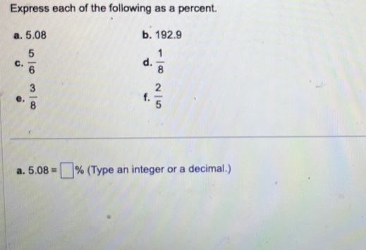 Express each of the following as a percent. 
a. 5.08 b. 192.9
C.  5/6   1/8 
d. 
e.  3/8   2/5 
f. 
a. 5.08=□ % (Type an integer or a decimal.)