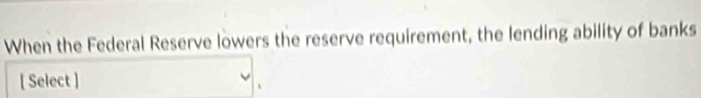 When the Federal Reserve lowers the reserve requirement, the lending ability of banks 
[ Select ]