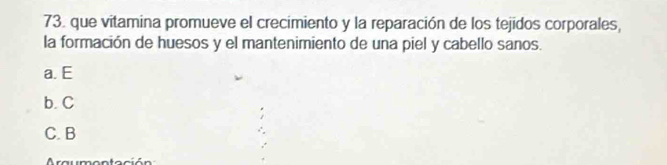 que vitamina promueve el crecimiento y la reparación de los tejidos corporales,
la formación de huesos y el mantenimiento de una piel y cabello sanos.
a. E
b. C
C. B