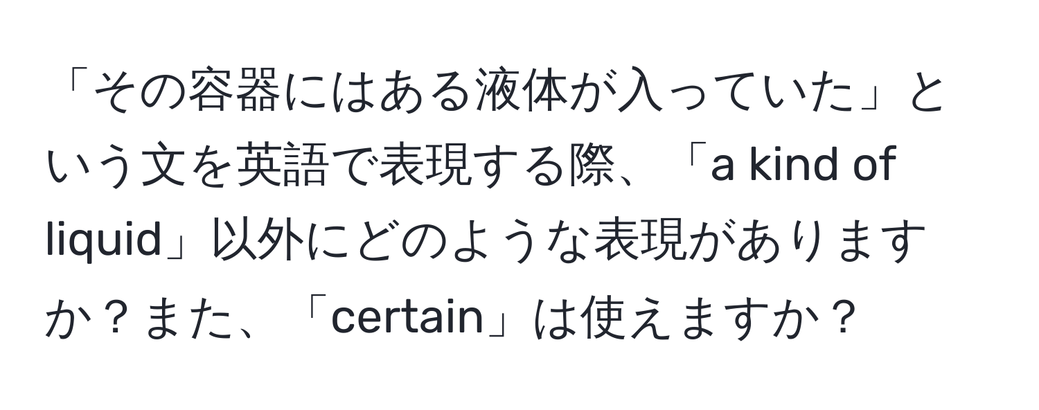 「その容器にはある液体が入っていた」という文を英語で表現する際、「a kind of liquid」以外にどのような表現がありますか？また、「certain」は使えますか？