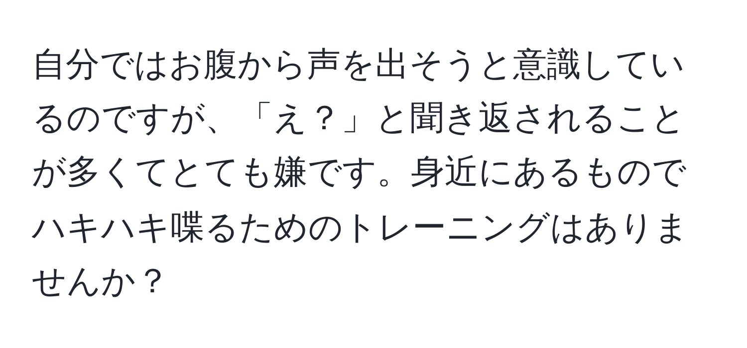 自分ではお腹から声を出そうと意識しているのですが、「え？」と聞き返されることが多くてとても嫌です。身近にあるものでハキハキ喋るためのトレーニングはありませんか？