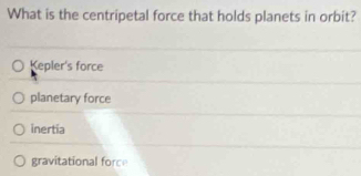 What is the centripetal force that holds planets in orbit?
Kepler's force
planetary force
inertia
gravitational force