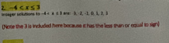 -4
Integer solutions to -4 are 3, -2, -1, 0 1. 2, 3
(Note the 3 is included here because it has the less than or equal to sign)