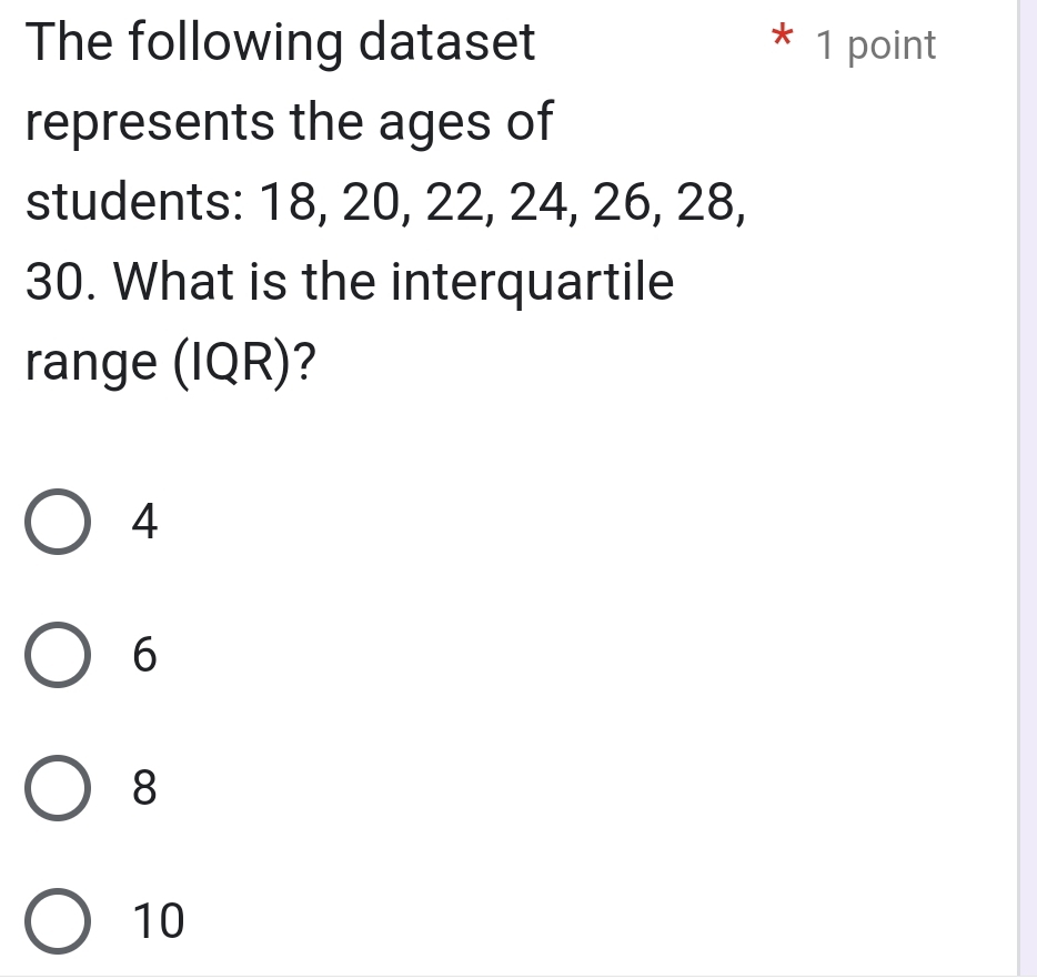 The following dataset * 1 point
represents the ages of
students: 18, 20, 22, 24, 26, 28,
30. What is the interquartile
range (IQR)?
4
6
8
10