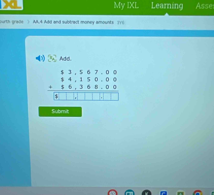 My IXL Learning Asse 
ourth grade AA.4 Add and subtract money amounts 3Y6
Add.
beginarrayr $3,567.00 $4,150.00 +$6,368.00 hline □ □ □ □ □ □ □ □ endarray
Submit