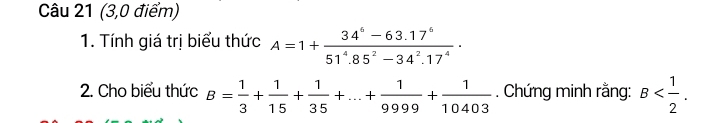 (3,0 điểm) 
1. Tính giá trị biểu thức A=1+ (34^6-63.17^6)/51^4.85^2-34^2.17^4 ·
2. Cho biểu thức B= 1/3 + 1/15 + 1/35 +...+ 1/9999 + 1/10403 . Chứng minh rằng: B .