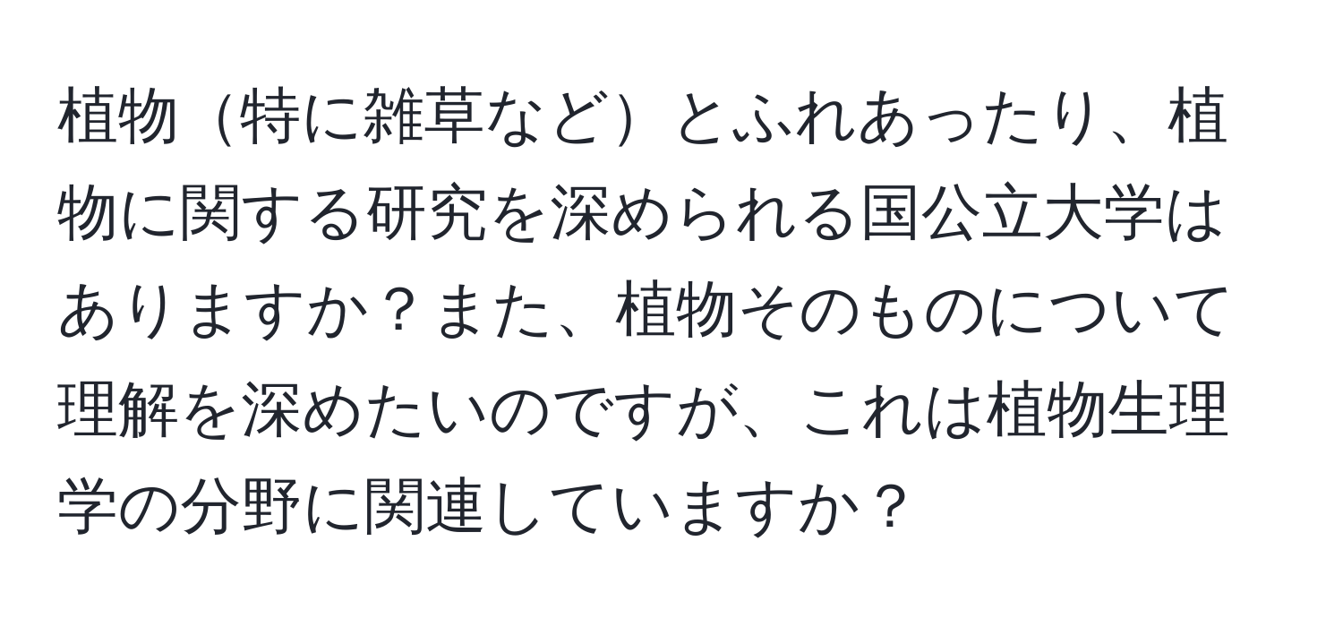 植物特に雑草などとふれあったり、植物に関する研究を深められる国公立大学はありますか？また、植物そのものについて理解を深めたいのですが、これは植物生理学の分野に関連していますか？