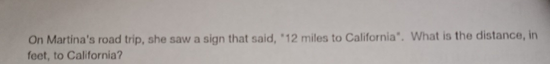 On Martina's road trip, she saw a sign that said, "12 miles to California". What is the distance, in 
feet, to California?