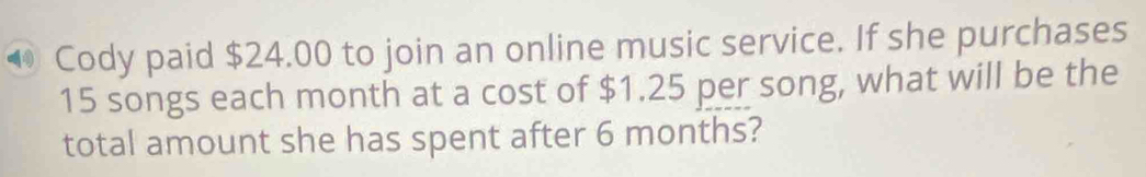 Cody paid $24.00 to join an online music service. If she purchases
15 songs each month at a cost of $1.25 per song, what will be the 
total amount she has spent after 6 months?