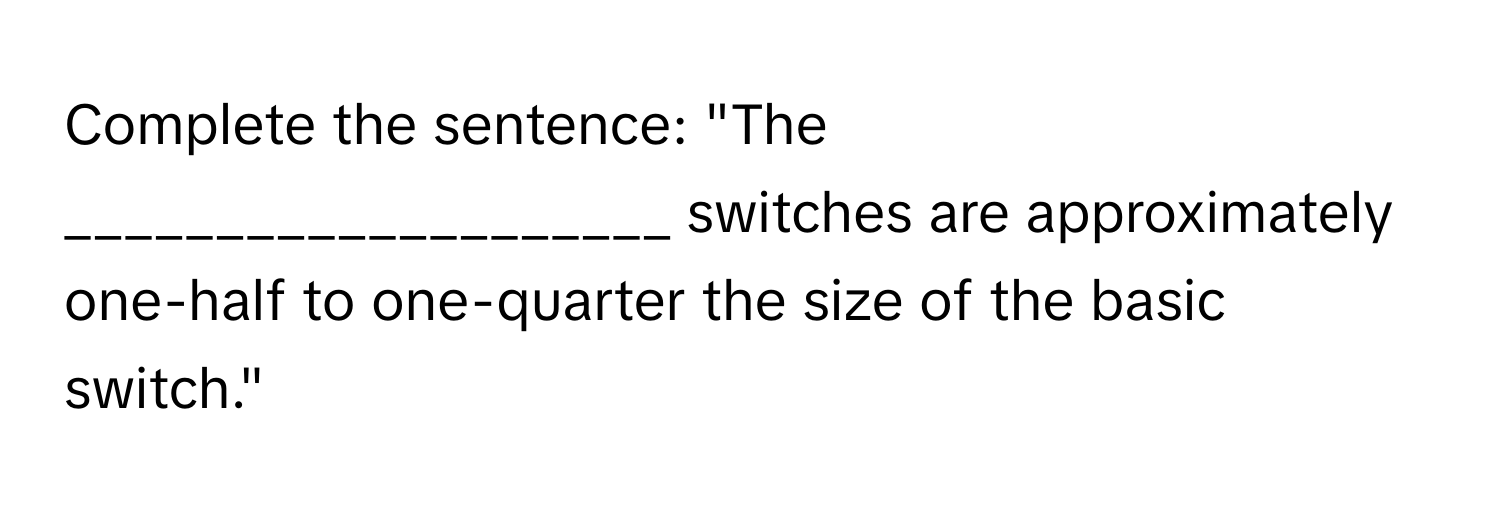 Complete the sentence: "The ____________________ switches are approximately one-half to one-quarter the size of the basic switch."