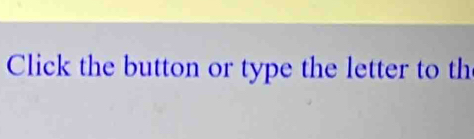 Click the button or type the letter to th