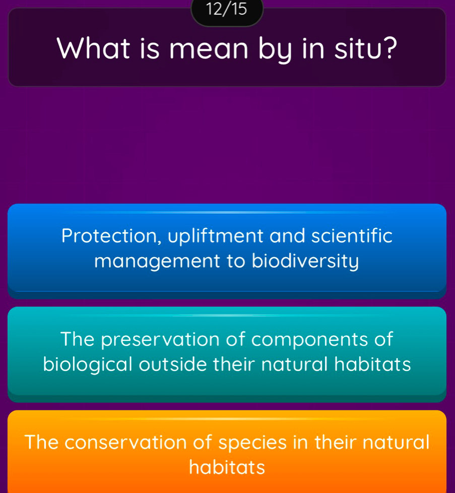 12/15
What is mean by in situ?
Protection, upliftment and scientific
management to biodiversity
The preservation of components of
biological outside their natural habitats
The conservation of species in their natural
habitats