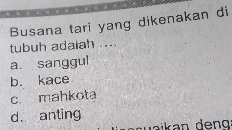 Busana tari yang dikenakan di
tubuh adalah ....
a. sanggul
b. kace
c. mahkota
d. anting