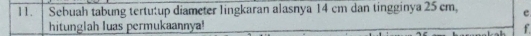 Sebuah tabung tertutup diameter lingkaran alasnya 14 cm dan tingginya 25 cm, e 
hitunglah luas permukaannya! f