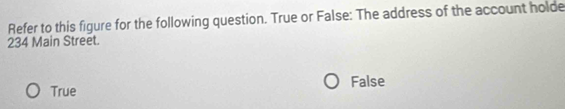 Refer to this figure for the following question. True or False: The address of the account holde
234 Main Street.
False
True